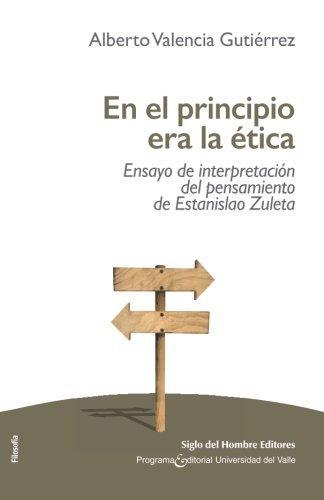 En El Principio Era La Etica. Ensayo De Interpretacion Del Pensamiento De Estanislao Zuleta