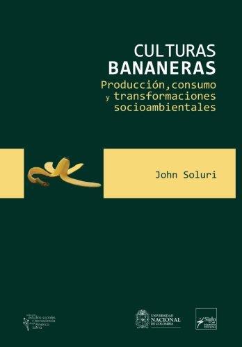 Culturas Bananeras. Produccion, Consumo Y Transformaciones Socioambientales