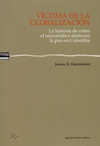 Victima De La Globalizacion. La Historia De Como El Narcotrafico Destruyo La Paz En Colombia