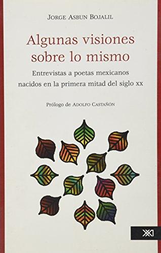 Algunas Visiones Sobre Lo Mismo. Entrevistas A Poetas Mexicanos Nacidos En La Primera Mitad Del Siglo Xx