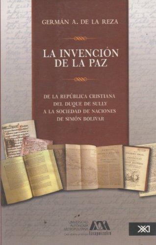 Invencion De La Paz. De La Republica Cristiana Del Duque De Sully A La Sociedad De Naciones De Simon Bolivar,
