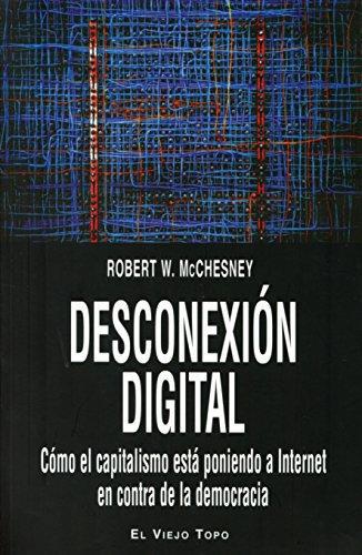 Desconexion Digital. Como El Capitalismo Esta Poniendo A Internet En Contra De La Democracia