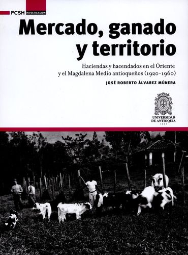 Mercado Ganado Y Territorio Haciendas Y Hacendados En El Oriente Y El Magdalena Medio Antioqueños 1920-1960