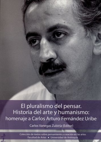 Pluralismo Del Pensar. Historia Del Arte Y Humanismo: Homenaje A Carlos Arturo Fernandez Uribe, El