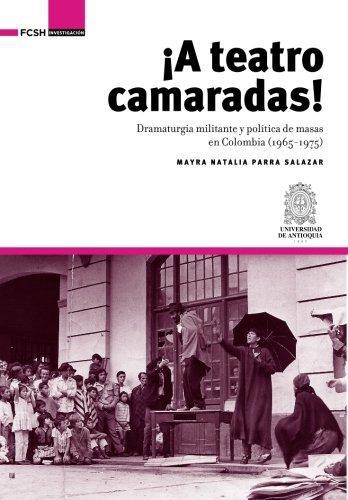 A Teatro Camaradas! Dramaturgia Militante Y Politica De Masas En Colombia 1965-1975