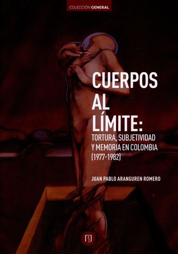 Cuerpos Al Limite: Tortura, Subjetividad Y Memoria En Colombia 1977-1982