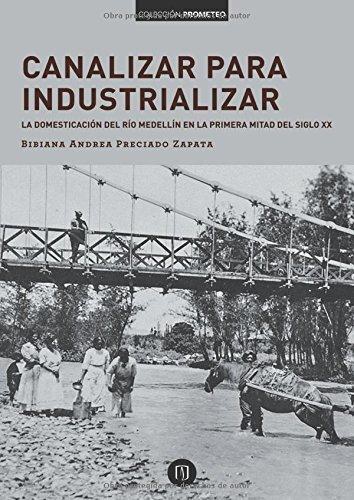 Canalizar Para Industrializar La Domesticacion Del Rio Medellin En La Primera Mitad Del Siglo Xx