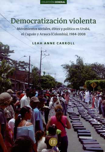 Democratizacion Violenta Movimientos Sociales Elites Y Politica En Uraba El Caguan Y Arauca Colombia 1984-2008