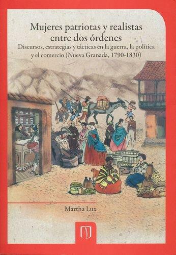 Mujeres Patriotas Y Realistas Entre Dos Ordenes. Discursos Estrategias Y Tacticas En La Guerra La Politica