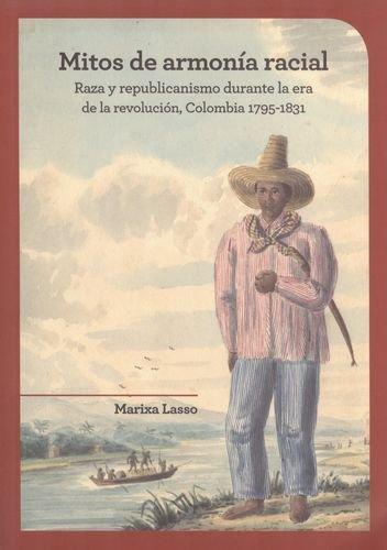Mitos De Armonia Racial. Raza Y Republicanismo Durante La Era De La Revolucion Colombia 1795-1831
