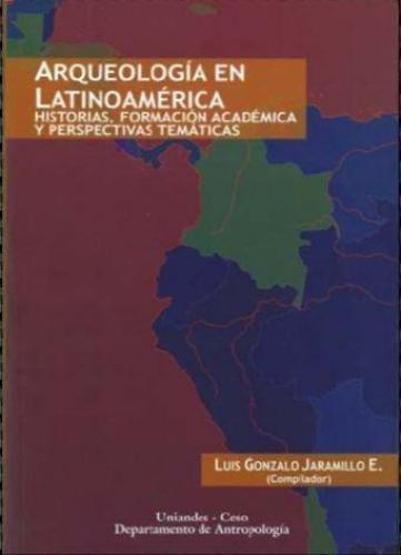 Arqueologia En Latinoamerica. Historias, Formacion Academica Y Perspectivas Tematicas