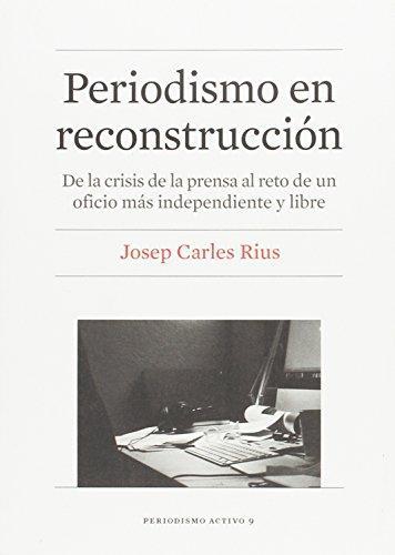 Periodismo En Reconstruccion. De La Crisis De La Prensa Al Reto De Un Oficio Mas Independiente Y Libre