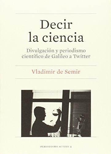 Decir La Ciencia. Divulgacion Y Periodismo Cientifico De Galileo A Twitter