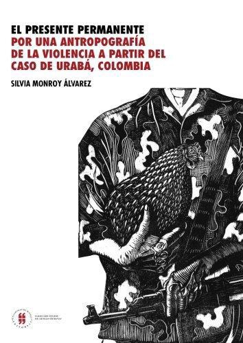 Presente Permanente Por Una Antropografia De La Violencia A Partir Del Caso De Uraba, Colombia, El