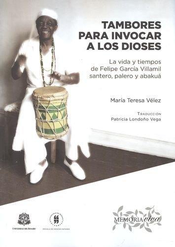Tambores Para Invocar A Los Dioses. La Vida Y Tiempos De Felipe Garcia Villamil Santero, Palero Y Abakua