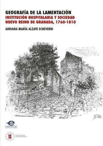 Geografia De La Lamentacion. Institucion Hospitalaria Y Sociedad. Nuevo Reino De Granada 1760-1810