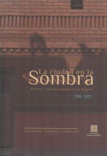 Ciudad En La Sombra. Barrios Y Luchas Populares En Bogota 1950-1977, La