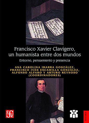 Francisco Xavier Clavigero, un humanista entre dos mundos. Entorno, pensamiento y presencia