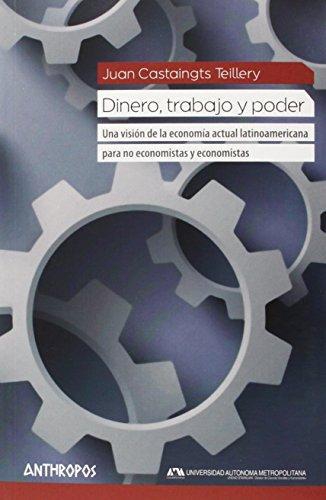 Dinero Trabajo Y Poder. Una Vision De La Economia Actual Latinoamericana Para No Economistas Y Economistas