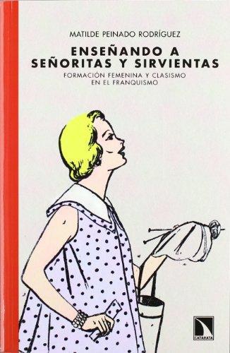 Enseñando A Señoritas Y Sirvientas. Formacion Femenina Y Clasismo En El Franquismo