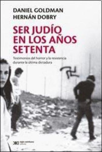 Ser Judio En Los Años Setenta. Testimonios Del Horror Y La Resistencia Durante La Ultima Dictadura