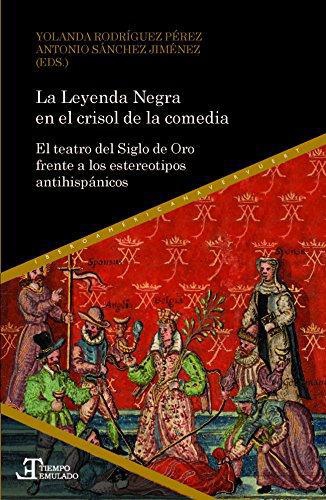 Leyenda Negra En El Crisol De La Comedia El Teatro Del Siglo De Oro Frente A Los Estereotipos Antihispanicos,