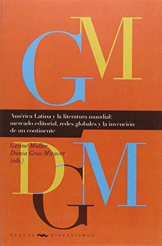 America Latina Y La Literatura Mundial: Mercado Editorial, Redes Globales Y La Invencion De Un Continente