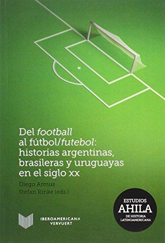 Del Football Al Futbol/Futebol Historias Argentinas Brasileras Y Uruguayas En El Siglo Xx