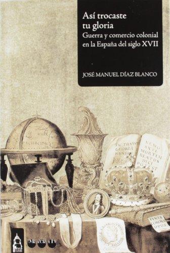 Asi Trocaste Tu Gloria. Guerra Y Comercio Colonial En La España Del Siglo Xvii