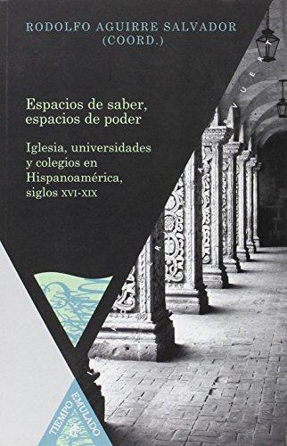 Espacios De Saber Espacios De Poder. Iglesia Univesidades Y Colegios En Hispanoamerica Siglos Xvi-Xix