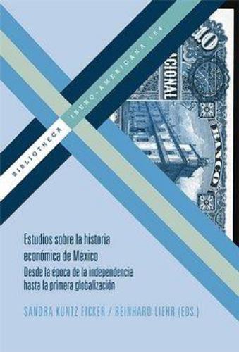 Estudios Sobre La Historia Economica De Mexico Desde La Epoca De La Independencia Hasta La Primera Globalizaci