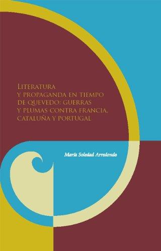 Literatura Y Propaganda En Tiempo De Quevedo: Guerras Y Plumas Contra Francia Cataluña Y Portugal