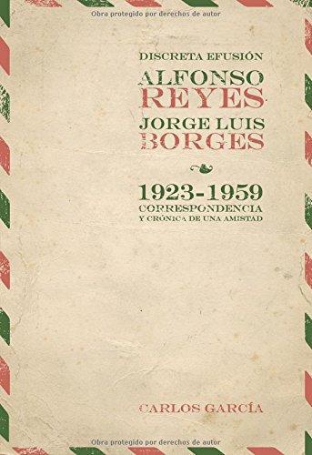 Discreta Efusion Alfonso Reyes Jorge Luis Borges. 1923-1959 Correspondencia Y Cronica De Una Amistad