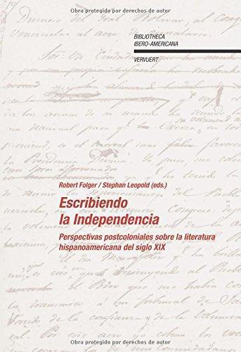 Escribiendo La Independencia. Perspectivas Postcoloniales Sobre La Literatura Hispanoamericana Del Siglo Xix