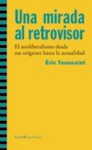 Una Mirada Al Retrovisor. El Neoliberalismo Desde Sus Origenes Hasta La Actualidad