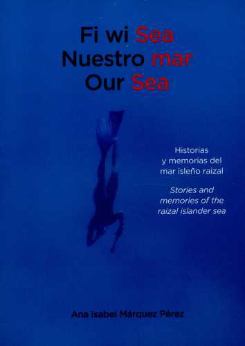 Fi Wi Sea. Nuestro Mar. Our Sea. Historias Y Memorias Del Mar Isleño Raizal