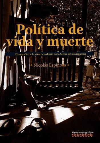 Politica De Vida Y Muerte. Etnografia De La Violencia Diaria En La Sierra De La Macarena