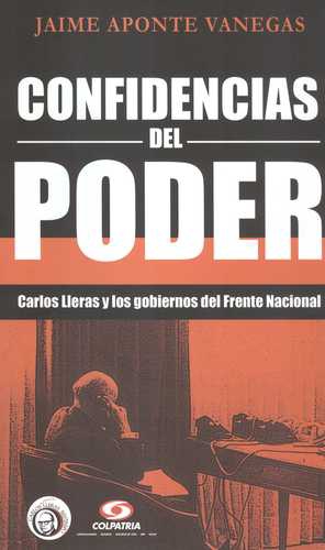 Confidencias Del Poder. Carlos Lleras Y Los Gobiernos Del Frente Nacional