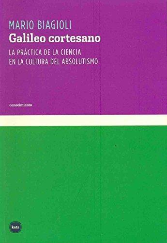 Galileo Cortesano. La Practica De La Ciencia En La Cultura Del Absolutismo