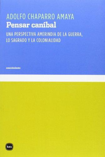 Pensar Canibal. Una Perspectiva Amerindia De La Guerra, Lo Sagrado Y La Colonialidad