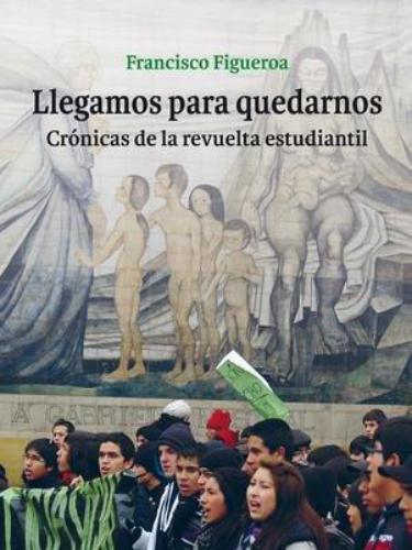 Llegamos Para Quedarnos. Cronicas De La Revuelta Estudiantil