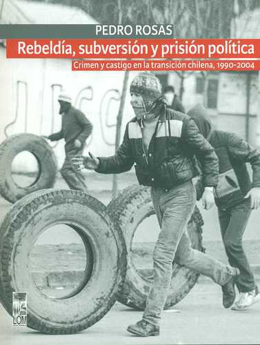 Rebeldia Subversion Y Prision Politica. Crimen Y Castigo En La Transicion Chilena 1990-2004