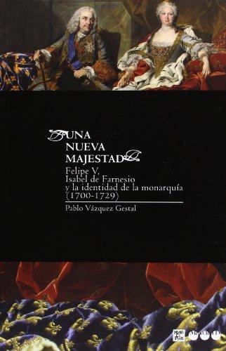 Una Nueva Majestad. Felipe V, Isabel De Farnesio Y La Identidad De La Monarquia (1700-1729)