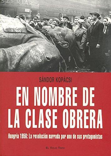 En Nombre De La Clase Obrera Hungria 1956 La Revolucion Narrada Por Uno De Sus Protagonistas