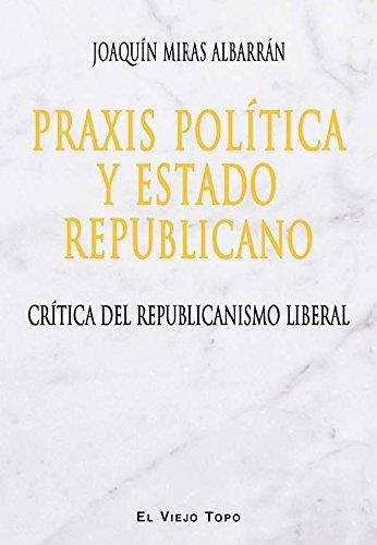 Praxis Politica Y Estado Republicano. Critica Del Republicanismo Liberal