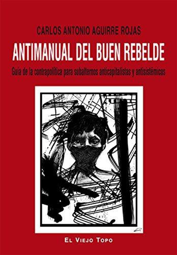 Antimanual Del Buen Rebelde. Guia De La Contrapolitica Para Subalternos Anticapitalistas Y Antisistemicos