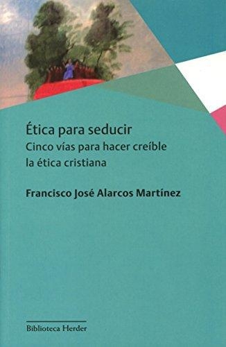 Etica Para Seducir. Cinco Vias Para Hacer Creible La Etica Cristiana