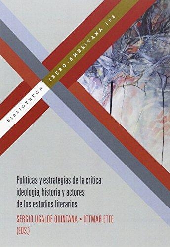 Politicas Y Estrategias De La Critica Ideologia Historia Y Actores De Los Estudios Literarios