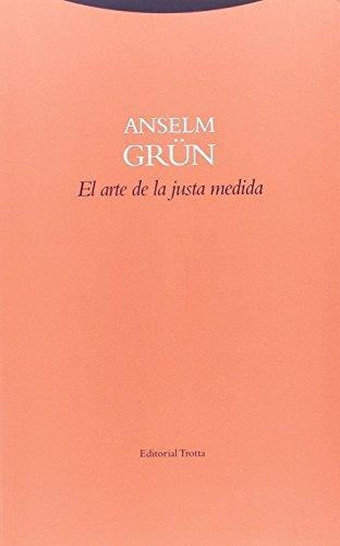 Arte De La Justa Medida. Una Guia Para El Cultivo De La Justa Medida En Tiempos De Desmesura, El