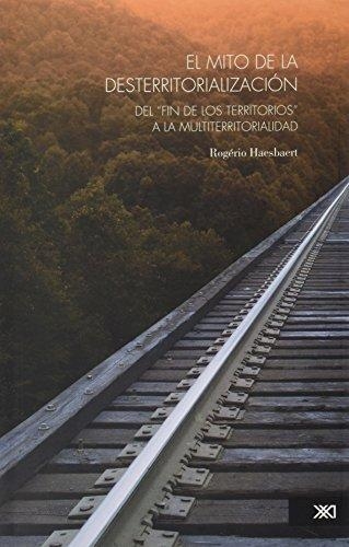 Mito De La Desterritorializacion. Del Fin De Los Territorios A La Multiterritorialidad, El